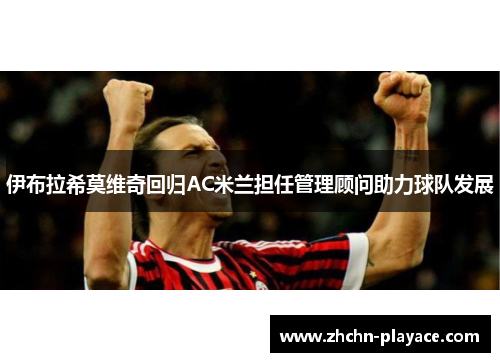 伊布拉希莫维奇回归AC米兰担任管理顾问助力球队发展 伊布拉希莫维奇回归AC米兰担任管理顾问助力球队发展
