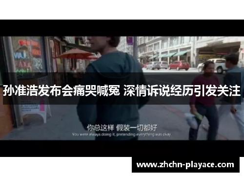 孙准浩发布会痛哭喊冤 深情诉说经历引发关注 孙准浩发布会痛哭喊冤 深情诉说经历引发关注