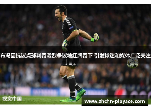 布冯因抗议点球判罚激烈争议被红牌罚下 引发球迷和媒体广泛关注