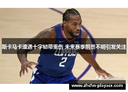 斯卡马卡遭遇十字韧带重伤 未来赛季前景不明引发关注