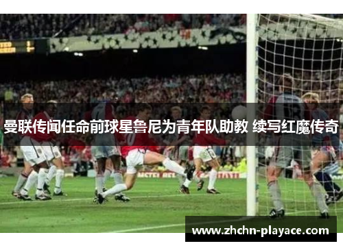 曼联传闻任命前球星鲁尼为青年队助教 续写红魔传奇 曼联传闻任命前球星鲁尼为青年队助教 续写红魔传奇