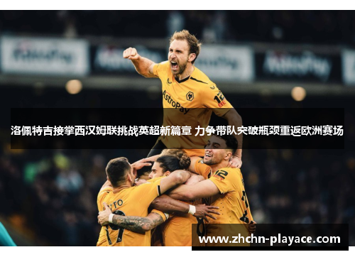 洛佩特吉接掌西汉姆联挑战英超新篇章 力争带队突破瓶颈重返欧洲赛场 洛佩特吉接掌西汉姆联挑战英超新篇章 力争带队突破瓶颈重返欧洲赛场