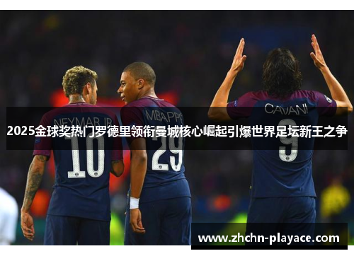 2025金球奖热门罗德里领衔曼城核心崛起引爆世界足坛新王之争