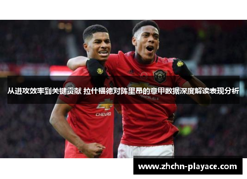 从进攻效率到关键贡献 拉什福德对阵里昂的意甲数据深度解读表现分析