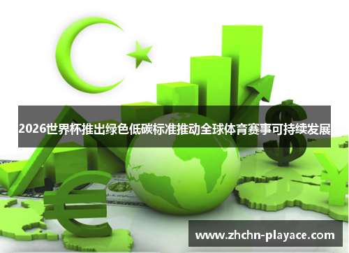 2026世界杯推出绿色低碳标准推动全球体育赛事可持续发展 2026世界杯推出绿色低碳标准推动全球体育赛事可持续发展