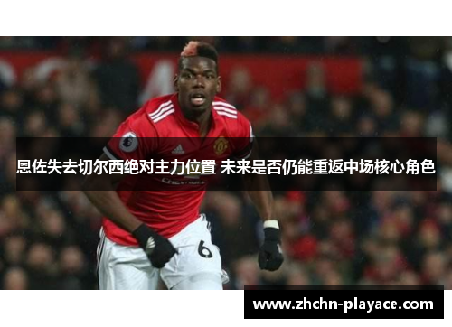 恩佐失去切尔西绝对主力位置 未来是否仍能重返中场核心角色 恩佐失去切尔西绝对主力位置 未来是否仍能重返中场核心角色