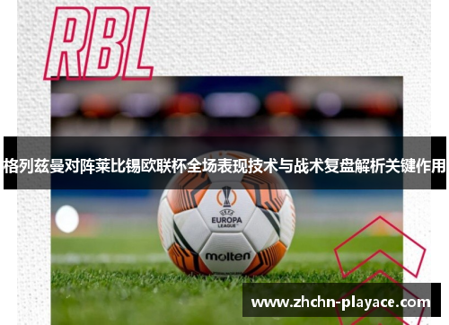 格列兹曼对阵莱比锡欧联杯全场表现技术与战术复盘解析关键作用 格列兹曼对阵莱比锡欧联杯全场表现技术与战术复盘解析关键作用