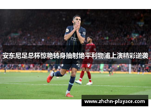 安东尼足总杯惊艳转身抽射绝平利物浦上演精彩逆袭 安东尼足总杯惊艳转身抽射绝平利物浦上演精彩逆袭
