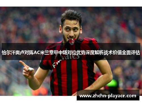 恰尔汗奥卢对阵AC米兰意甲中场对位优势深度解析战术价值全面评估 恰尔汗奥卢对阵AC米兰意甲中场对位优势深度解析战术价值全面评估